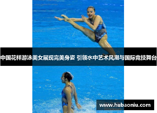 中国花样游泳美女展现完美身姿 引领水中艺术风潮与国际竞技舞台