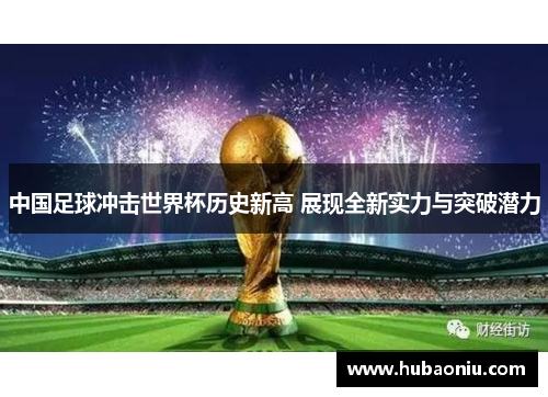 中国足球冲击世界杯历史新高 展现全新实力与突破潜力