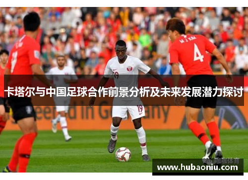 卡塔尔与中国足球合作前景分析及未来发展潜力探讨