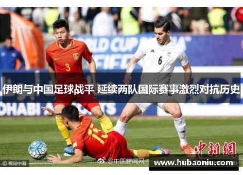 伊朗与中国足球战平 延续两队国际赛事激烈对抗历史
