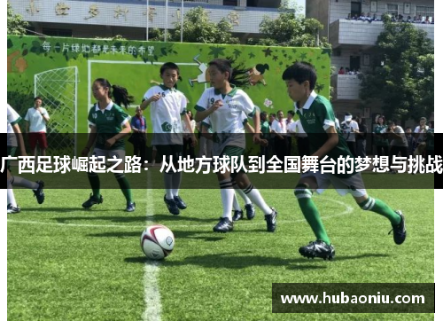 广西足球崛起之路：从地方球队到全国舞台的梦想与挑战