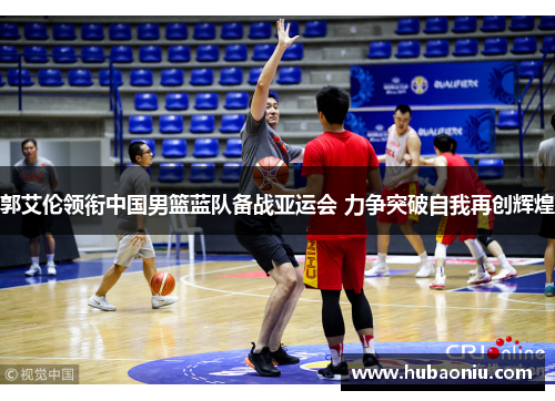 郭艾伦领衔中国男篮蓝队备战亚运会 力争突破自我再创辉煌