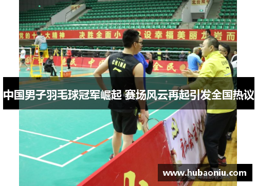 中国男子羽毛球冠军崛起 赛场风云再起引发全国热议
