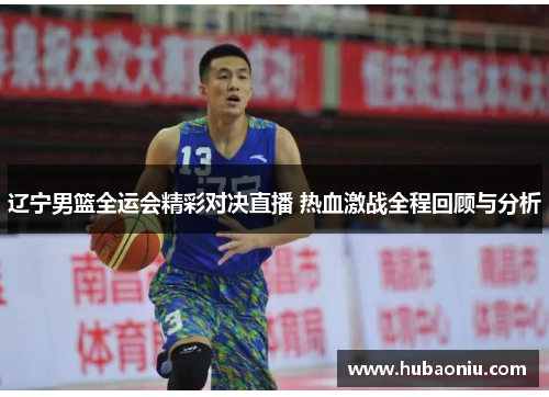 辽宁男篮全运会精彩对决直播 热血激战全程回顾与分析
