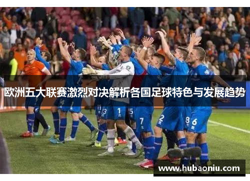 欧洲五大联赛激烈对决解析各国足球特色与发展趋势